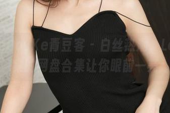 QingDouKe青豆客 – 白丝热潮，Lee小棠的网盘合集让你眼前一亮